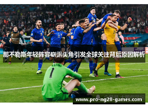那不勒斯年轻阵容崭露头角引发全球关注背后原因解析 那不勒斯年轻阵容崭露头角引发全球关注背后原因解析