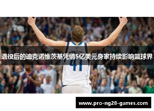 退役后的迪克诺维茨基凭借5亿美元身家持续影响篮球界 退役后的迪克诺维茨基凭借5亿美元身家持续影响篮球界