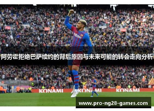 阿劳霍拒绝巴萨续约的背后原因与未来可能的转会走向分析 阿劳霍拒绝巴萨续约的背后原因与未来可能的转会走向分析
