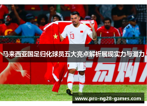 马来西亚国足归化球员五大亮点解析展现实力与潜力 马来西亚国足归化球员五大亮点解析展现实力与潜力