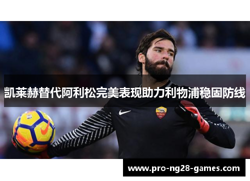 凯莱赫替代阿利松完美表现助力利物浦稳固防线 凯莱赫替代阿利松完美表现助力利物浦稳固防线