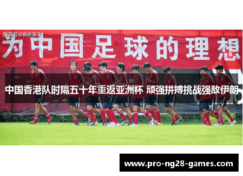 中国香港队时隔五十年重返亚洲杯 顽强拼搏挑战强敌伊朗 中国香港队时隔五十年重返亚洲杯 顽强拼搏挑战强敌伊朗